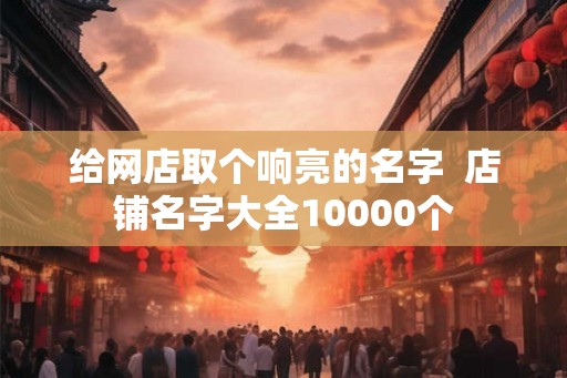 给网店取个响亮的名字  店铺名字大全10000个