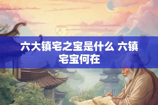 六大镇宅之宝是什么 六镇宅宝何在