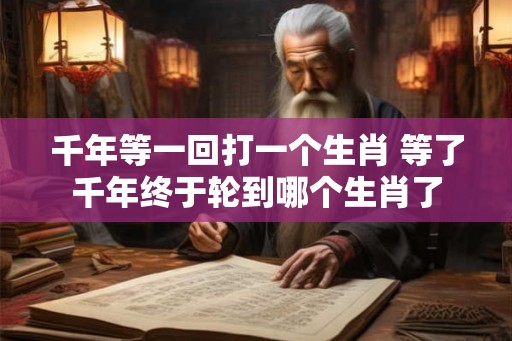 千年等一回打一个生肖 等了千年终于轮到哪个生肖了