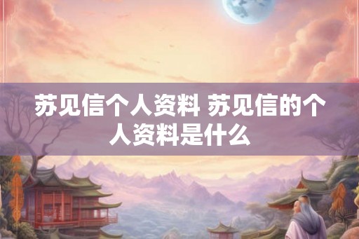 苏见信个人资料 苏见信的个人资料是什么