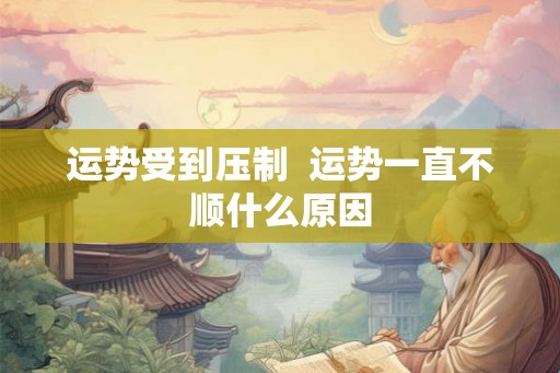 运势受到压制  运势一直不顺什么原因