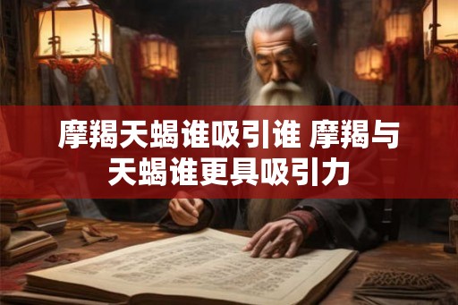 摩羯天蝎谁吸引谁 摩羯与天蝎谁更具吸引力 摩羯天蝎谁吸引谁 摩羯与天蝎谁更具吸引力