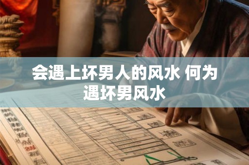 会遇上坏男人的风水 何为遇坏男风水