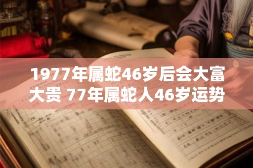 1977年属蛇46岁后会大富大贵 77年属蛇人46岁运势详解