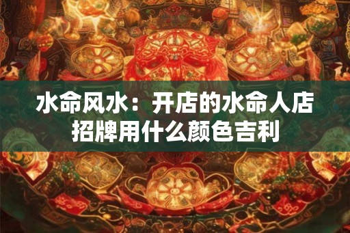 水命风水：开店的水命人店招牌用什么颜色吉利