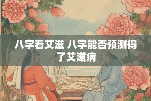 八字看艾滋 八字能否预测得了艾滋病
