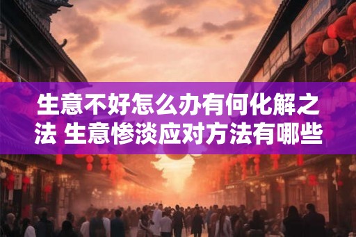 生意不好怎么办有何化解之法 生意惨淡应对方法有哪些