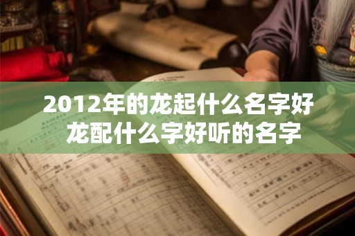 2012年的龙起什么名字好  龙配什么字好听的名字