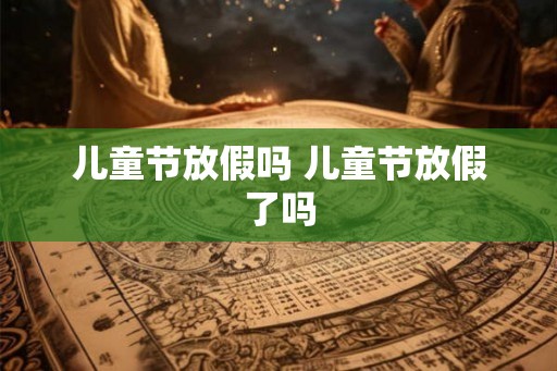 儿童节放假吗 儿童节放假了吗