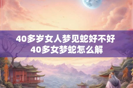 40多岁女人梦见蛇好不好 40多女梦蛇怎么解 40多岁女人梦见蛇好不好 40多女梦蛇怎么解