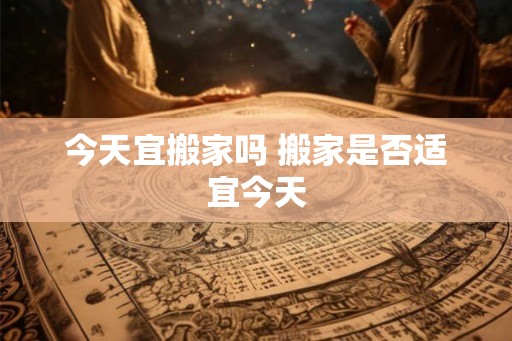 今天宜搬家吗 搬家是否适宜今天