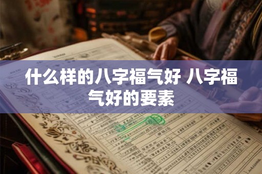 什么样的八字福气好 八字福气好的要素
