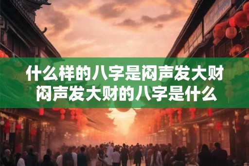 什么样的八字是闷声发大财 闷声发大财的八字是什么