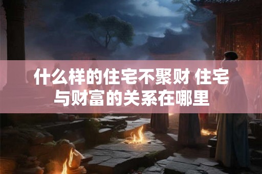 什么样的住宅不聚财 住宅与财富的关系在哪里 什么样的住宅不聚财 住宅与财富的关系在哪里