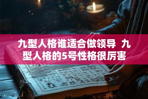 九型人格谁适合做领导 九型人格的5号性格很厉害 九型人格谁适合做领导 九型人格的5号性格很厉害