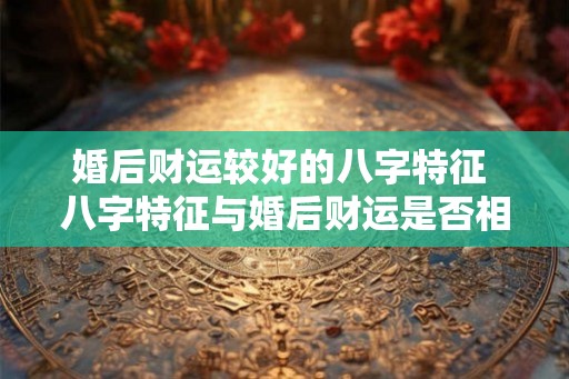 婚后财运较好的八字特征 八字特征与婚后财运是否相关