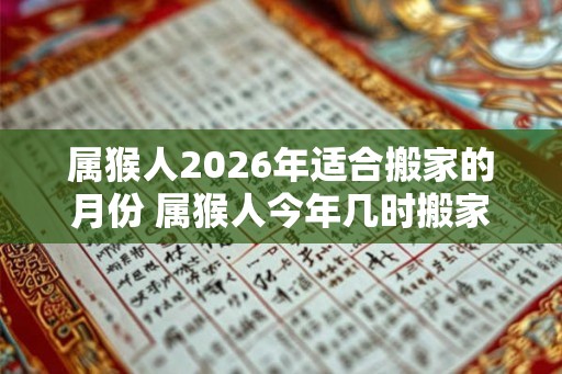 属猴人2026年适合搬家的月份 属猴人今年几时搬家吉利