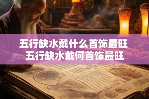 五行缺水戴什么首饰最旺 五行缺水戴何首饰最旺