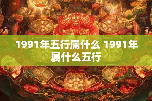 1991年五行属什么 1991年属什么五行