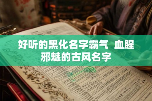 好听的黑化名字霸气  血腥邪魅的古风名字