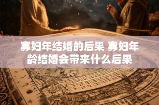 寡妇年结婚的后果 寡妇年龄结婚会带来什么后果