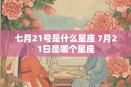 七月21号是什么星座 7月21日是哪个星座 七月21号是什么星座 7月21日是哪个星座
