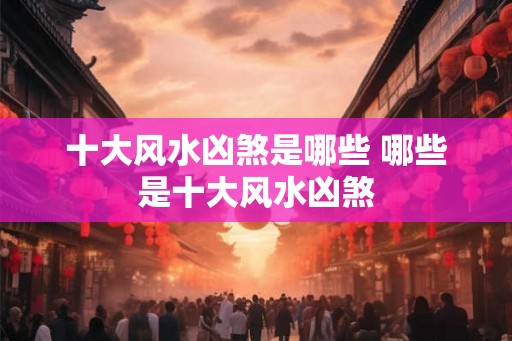 十大风水凶煞是哪些 哪些是十大风水凶煞 十大风水凶煞是哪些 哪些是十大风水凶煞