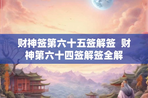 财神签第六十五签解签  财神第六十四签解签全解