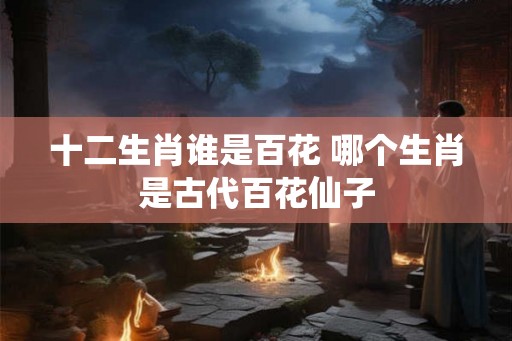 十二生肖谁是百花 哪个生肖是古代百花仙子