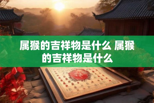 属猴的吉祥物是什么 属猴的吉祥物是什么