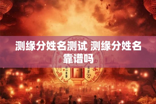 测缘分姓名测试 测缘分姓名靠谱吗 测缘分姓名测试 测缘分姓名靠谱吗