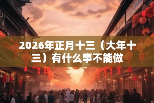 2026年正月十三（大年十三）有什么事不能做