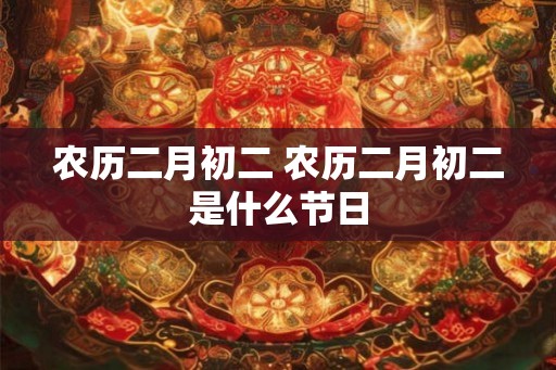 农历二月初二 农历二月初二是什么节日