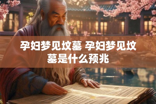 孕妇梦见坟墓 孕妇梦见坟墓是什么预兆 孕妇梦见坟墓 孕妇梦见坟墓是什么预兆