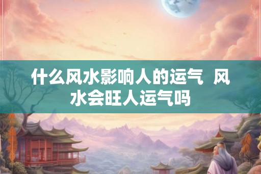 什么风水影响人的运气 风水会旺人运气吗 什么风水影响人的运气 风水会旺人运气吗