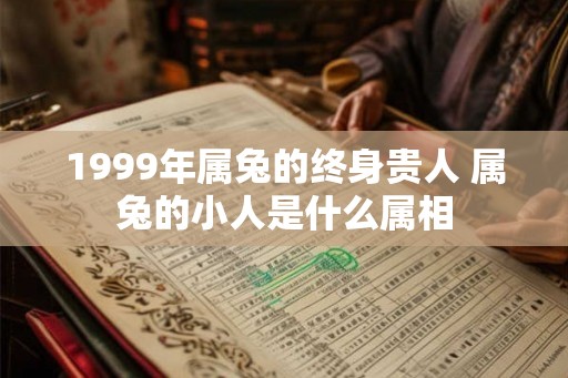 1999年属兔的终身贵人 属兔的小人是什么属相