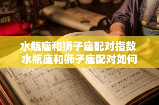 水瓶座和狮子座配对指数 水瓶座和狮子座配对如何