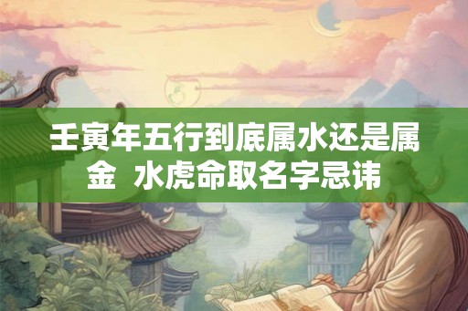 壬寅年五行到底属水还是属金  水虎命取名字忌讳