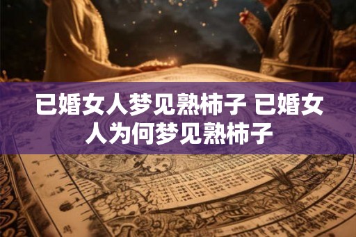 已婚女人梦见熟柿子 已婚女人为何梦见熟柿子