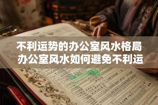 不利运势的办公室风水格局 办公室风水如何避免不利运势
