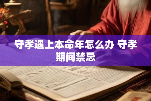 守孝遇上本命年怎么办 守孝期间禁忌