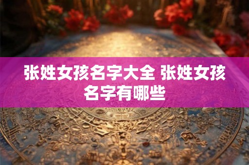 张姓女孩名字大全 张姓女孩名字有哪些 张姓女孩名字大全 张姓女孩名字有哪些