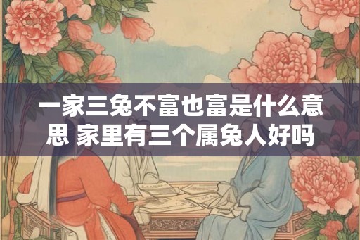 一家三兔不富也富是什么意思 家里有三个属兔人好吗