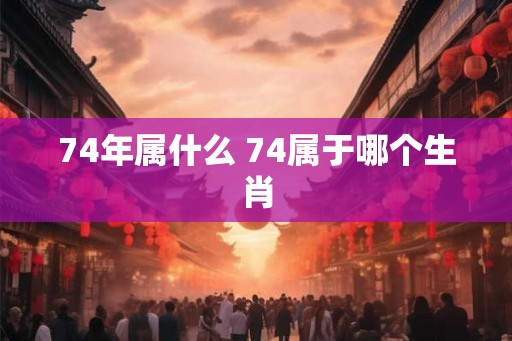 74年属什么 74属于哪个生肖