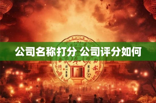 公司名称打分 公司评分如何 公司名称打分 公司评分如何
