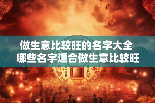 做生意比较旺的名字大全 哪些名字适合做生意比较旺