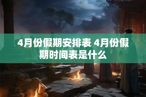 4月份假期安排表 4月份假期时间表是什么
