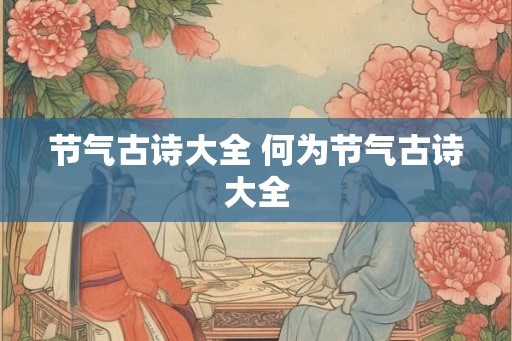 节气古诗大全 何为节气古诗大全 节气古诗大全 何为节气古诗大全