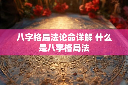 八字格局法论命详解 什么是八字格局法
