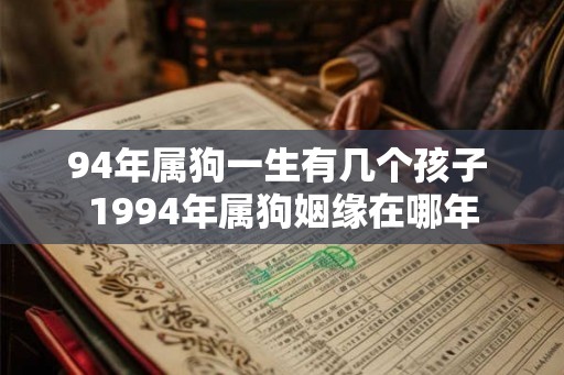 94年属狗一生有几个孩子 1994年属狗姻缘在哪年